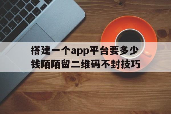 关于搭建一个app平台要多少钱陌陌留二维码不封技巧的信息