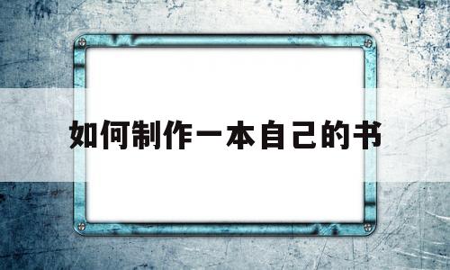 如何制作一本自己的书(如何制作一本自己的书封面)