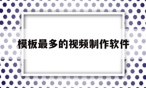 模板最多的视频制作软件(有什么模板多的视频制作软件吗)