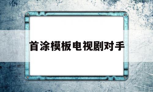 关于首涂模板电视剧对手的信息