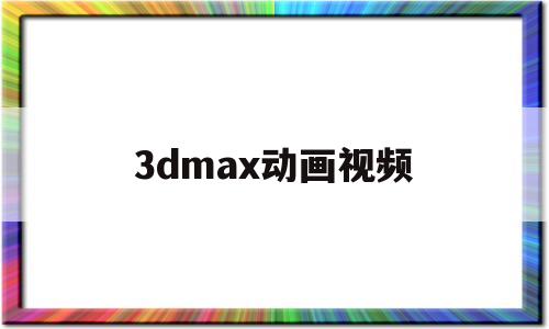 3dmax动画视频(3dmax动画视频导出视频教程)