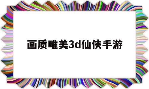 画质唯美3d仙侠手游(仙侠3d手游人气排行榜前十名)