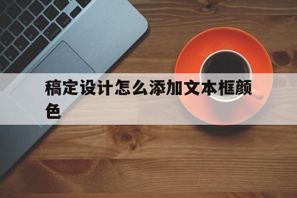 稿定设计怎么添加文本框颜色(稿定设计怎么添加文本框颜色填充)