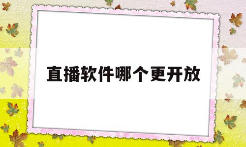 直播软件哪个更开放(直播软件哪个更开放性好)