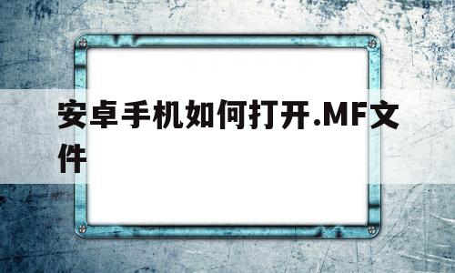 安卓手机如何打开.MF文件(安卓手机如何打开mf文件管理)