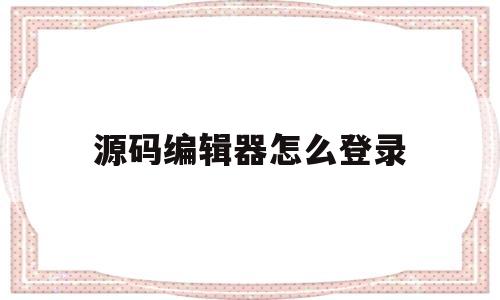 源码编辑器怎么登录(源码编辑器怎么登录账号)