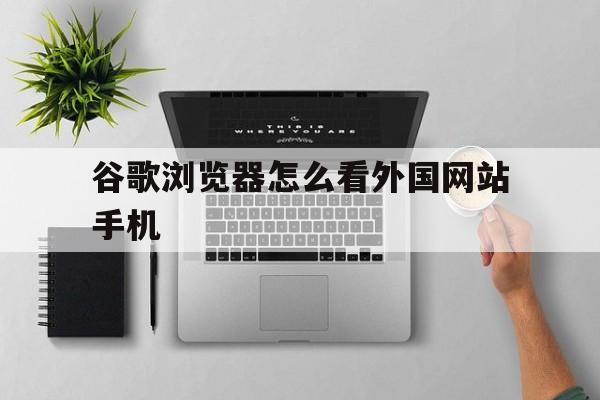 谷歌浏览器怎么看外国网站手机(用手机谷歌浏览器怎么看美国网站)