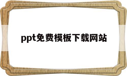 ppt免费模板下载网站(ppt免费模板下载网站有哪些)