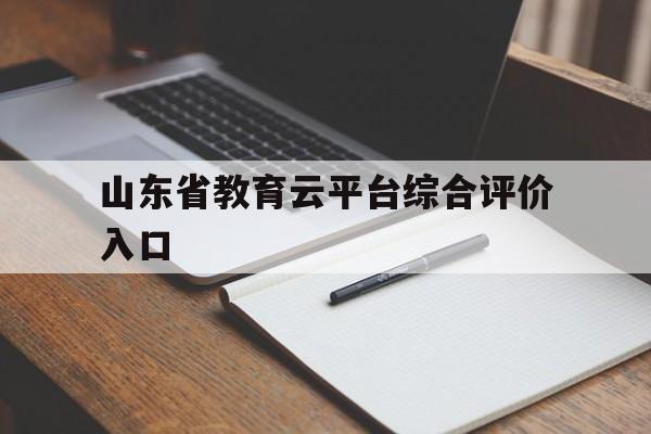 关于山东省教育云平台综合评价入口的信息