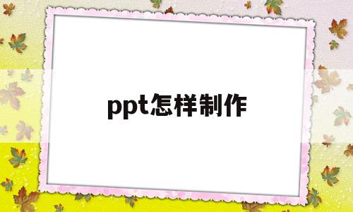 ppt怎样制作(ppt怎么制作幻灯片)