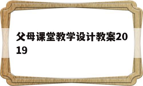 父母课堂教学设计教案2019(父母课堂教学设计教案2019年)
