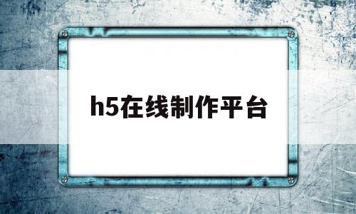 h5在线制作平台(h5在线制作平台 生日抽奖)