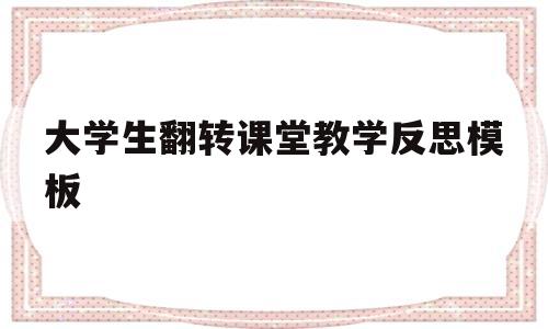 大学生翻转课堂教学反思模板(大学生翻转课堂教学反思模板图片)