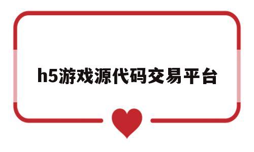 关于h5游戏源代码交易平台的信息