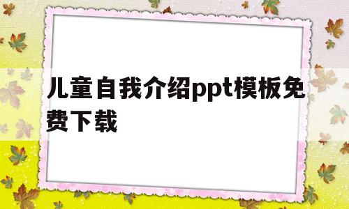 儿童自我介绍ppt模板免费下载(儿童自我介绍ppt模板免费下载大全)