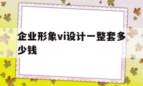 企业形象vi设计一整套多少钱的简单介绍