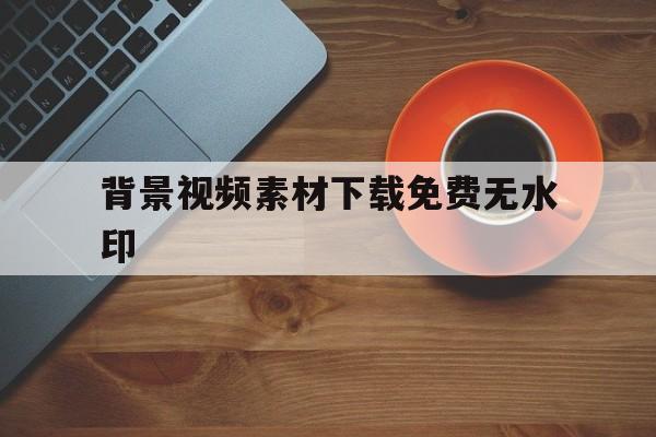 背景视频素材下载免费无水印(背景视频素材下载免费无水印网址)