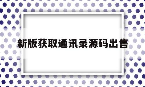 新版获取通讯录源码出售(获取通讯录app源码价格)