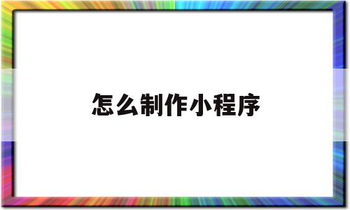怎么制作小程序(微店怎么制作小程序)