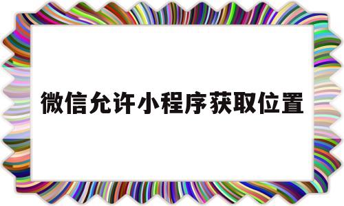 微信允许小程序获取位置(微信允许小程序获取位置怎么设置)