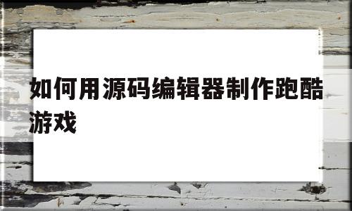 如何用源码编辑器制作跑酷游戏(如何用源码编辑器制作跑酷游戏教程)