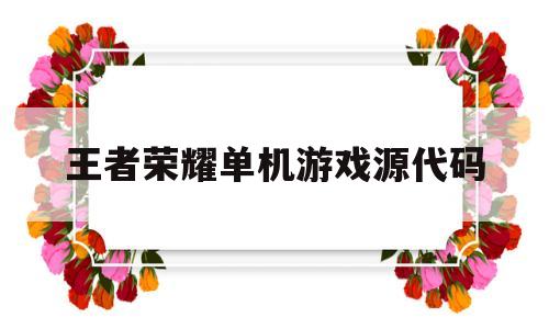 王者荣耀单机游戏源代码(王者荣耀单机游戏源代码怎么用)