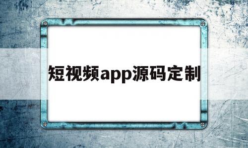 短视频app源码定制(短视频app源码哪里可以做)