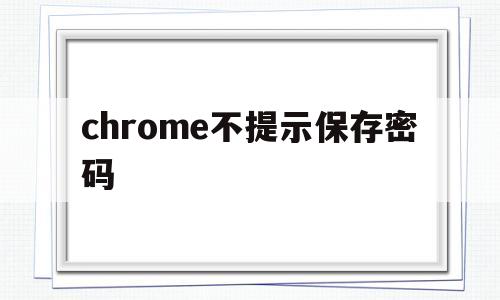chrome不提示保存密码(chrome无法打开提示保存密码)