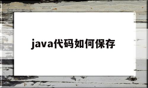 java代码如何保存(java写好的代码怎么保存)
