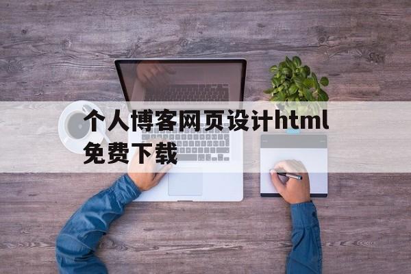 个人博客网页设计html免费下载(个人博客网页设计html免费下载软件)