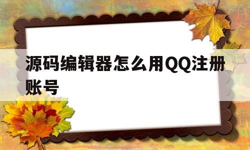 源码编辑器怎么用QQ注册账号(源码编辑器怎么用注册账号呢)