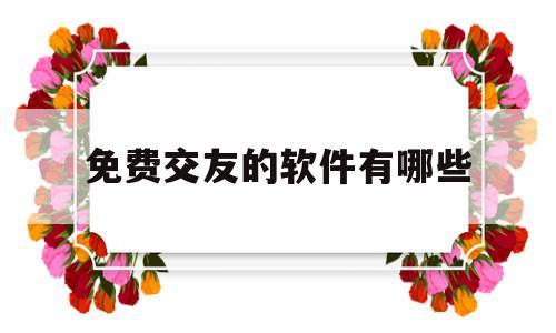 免费交友的软件有哪些(免费的交友软件有哪些?)