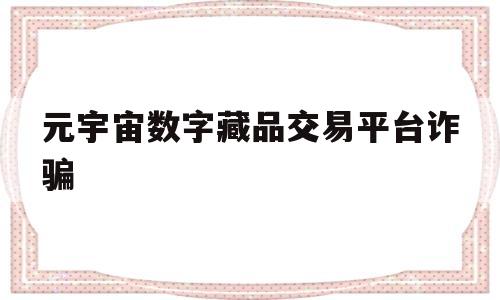 元宇宙数字藏品交易平台诈骗(元宇宙人类的数字化生存,进入雏形探索期)