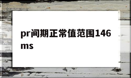 关于pr间期正常值范围146ms的信息
