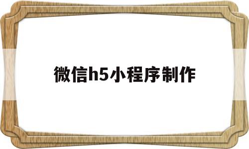 微信h5小程序制作(微信h5小程序制作教程)