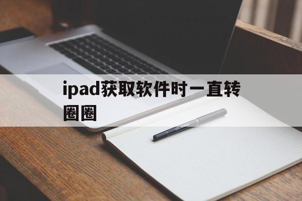 ipad获取软件时一直转圈圈(ipad获取软件时一直转圈圈怎么回事)