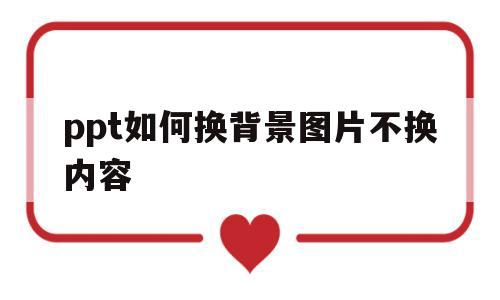 ppt如何换背景图片不换内容(ppt如何换背景图片不换内容呢)