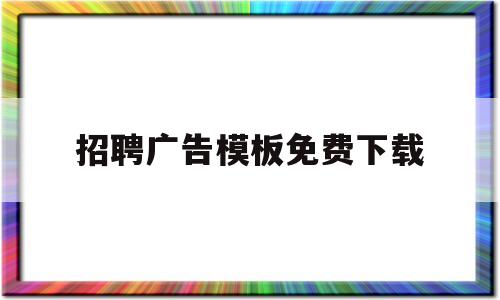 招聘广告模板免费下载(招聘广告模板免费下载软件)
