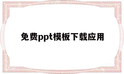 免费ppt模板下载应用(免费ppt模板下载的app)