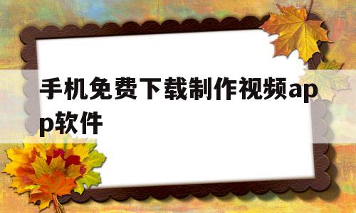 手机免费下载制作视频app软件(手机免费下载制作视频app软件有哪些)