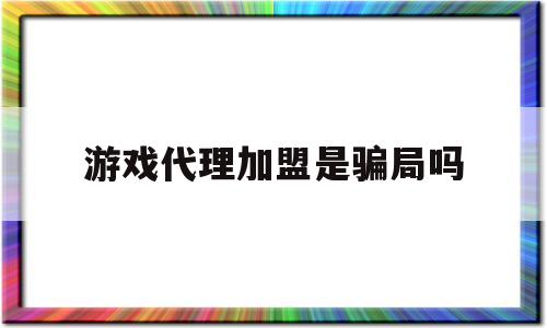 游戏代理加盟是骗局吗(游戏代理加盟是骗局吗知乎)