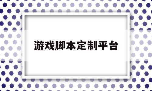 游戏脚本定制平台(游戏脚本定制平台热血三国)