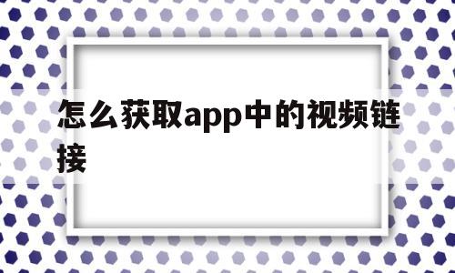 怎么获取app中的视频链接(怎么从app抓取链接中下载视频)