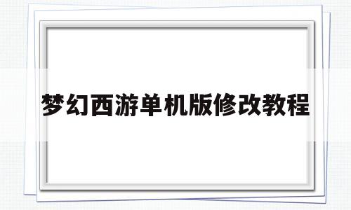 梦幻西游单机版修改教程(梦幻西游单机版修改教程在哪)