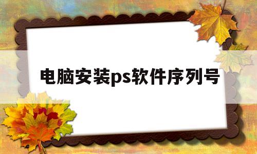 电脑安装ps软件序列号(电脑安装ps软件序列号不对)