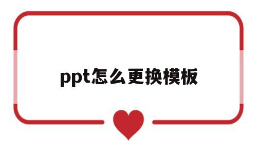 ppt怎么更换模板(ppt怎么更换模板背景颜色)
