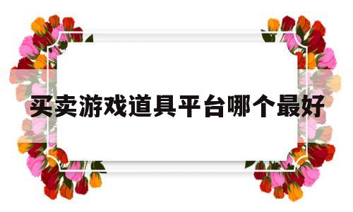 买卖游戏道具平台哪个最好(买卖游戏道具平台哪个最好用)