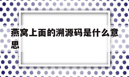 包含燕窝上面的溯源码是什么意思的词条