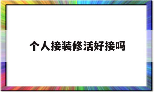 个人接装修活好接吗(个人怎么样在装修公司接活)