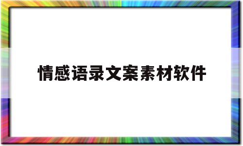 情感语录文案素材软件(情感语录文案素材软件有哪些)